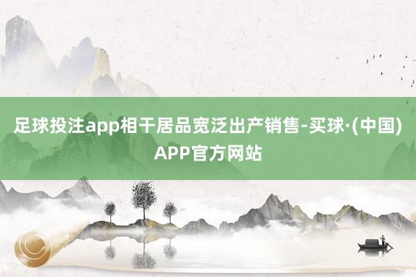 足球投注app相干居品宽泛出产销售-买球·(中国)APP官方网站