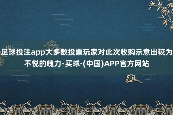 足球投注app大多数投票玩家对此次收购示意出较为不悦的魄力-买球·(中国)APP官方网站