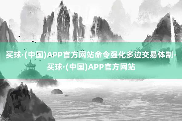 买球·(中国)APP官方网站命令强化多边交易体制-买球·(中国)APP官方网站