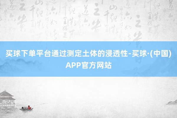 买球下单平台通过测定土体的浸透性-买球·(中国)APP官方网站