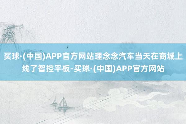 买球·(中国)APP官方网站理念念汽车当天在商城上线了智控平板-买球·(中国)APP官方网站