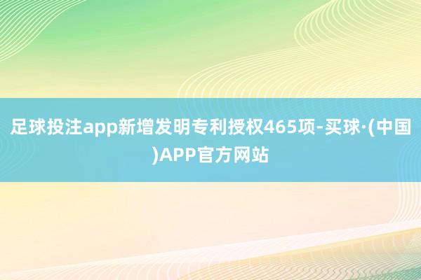 足球投注app新增发明专利授权465项-买球·(中国)APP官方网站