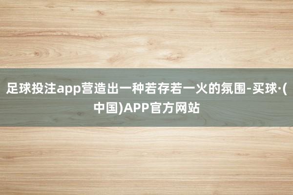 足球投注app营造出一种若存若一火的氛围-买球·(中国)APP官方网站