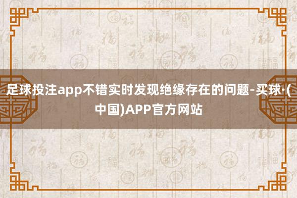 足球投注app不错实时发现绝缘存在的问题-买球·(中国)APP官方网站