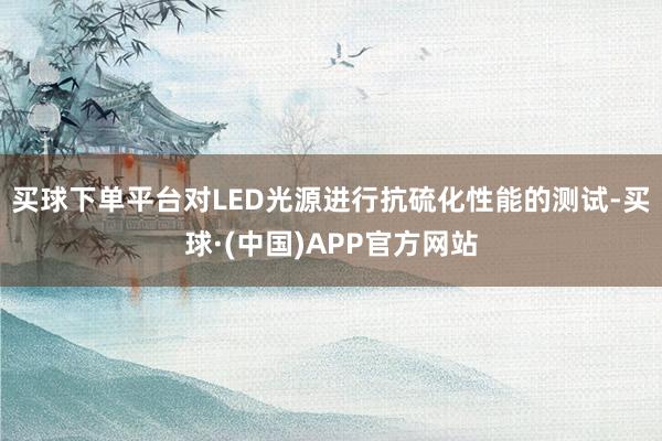 买球下单平台对LED光源进行抗硫化性能的测试-买球·(中国)APP官方网站