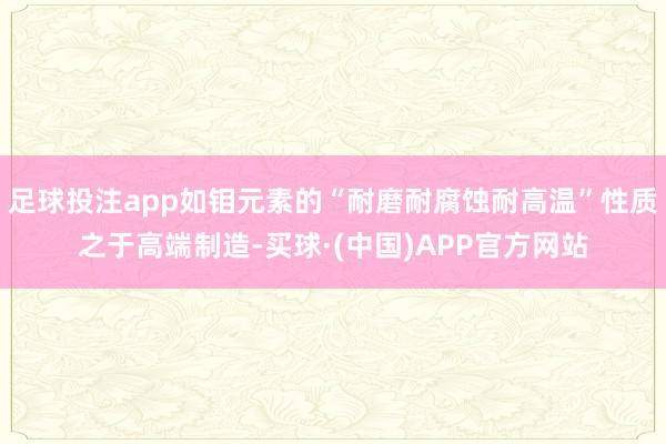 足球投注app如钼元素的“耐磨耐腐蚀耐高温”性质之于高端制造-买球·(中国)APP官方网站