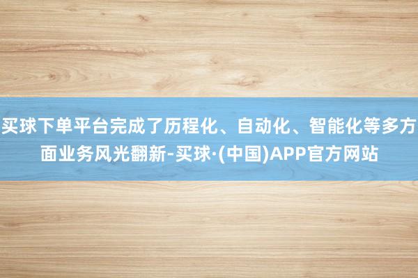 买球下单平台完成了历程化、自动化、智能化等多方面业务风光翻新-买球·(中国)APP官方网站