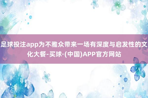 足球投注app为不雅众带来一场有深度与启发性的文化大餐-买球·(中国)APP官方网站