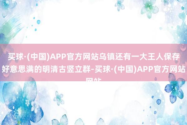 买球·(中国)APP官方网站乌镇还有一大王人保存好意思满的明清古竖立群-买球·(中国)APP官方网站