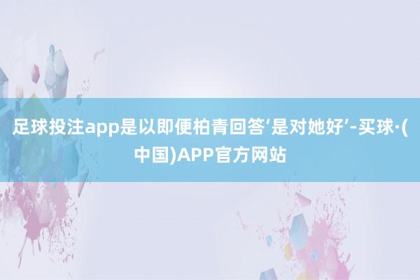 足球投注app是以即便柏青回答‘是对她好’-买球·(中国)APP官方网站