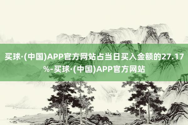 买球·(中国)APP官方网站占当日买入金额的27.17%-买球·(中国)APP官方网站