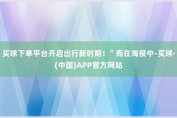 买球下单平台开启出行新时期！”而在海报中-买球·(中国)APP官方网站