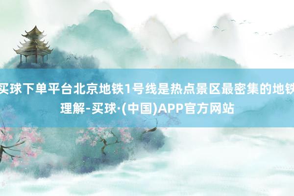 买球下单平台北京地铁1号线是热点景区最密集的地铁理解-买球·(中国)APP官方网站