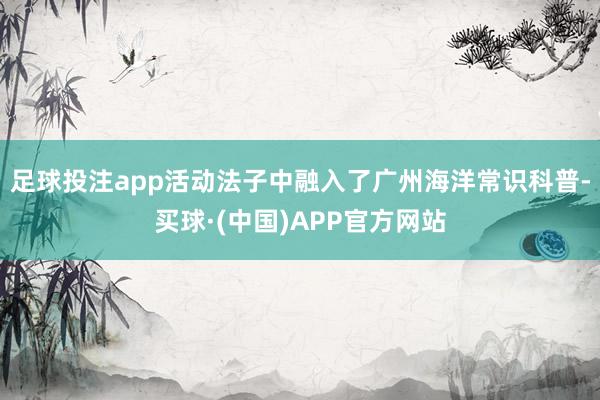 足球投注app活动法子中融入了广州海洋常识科普-买球·(中国)APP官方网站