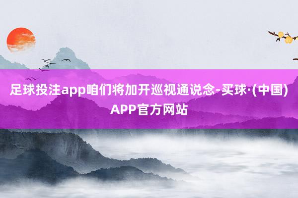 足球投注app咱们将加开巡视通说念-买球·(中国)APP官方网站