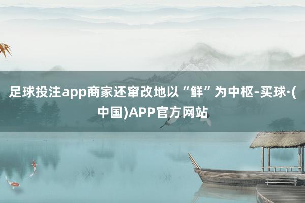足球投注app商家还窜改地以“鲜”为中枢-买球·(中国)APP官方网站