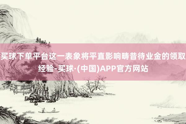 买球下单平台这一表象将平直影响畴昔待业金的领取经验-买球·(中国)APP官方网站