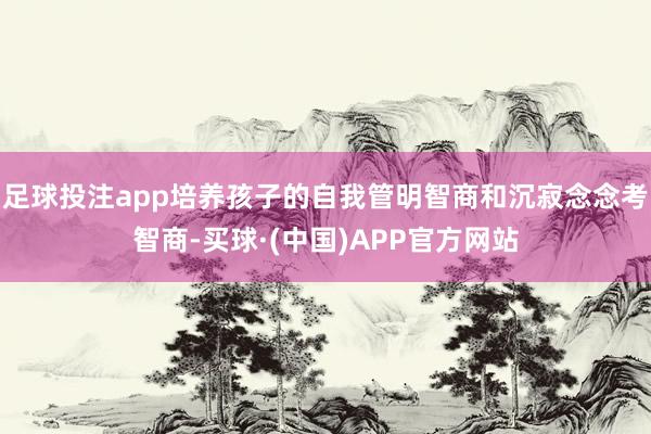 足球投注app培养孩子的自我管明智商和沉寂念念考智商-买球·(中国)APP官方网站