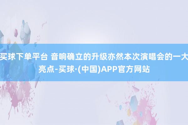 买球下单平台 音响确立的升级亦然本次演唱会的一大亮点-买球·(中国)APP官方网站