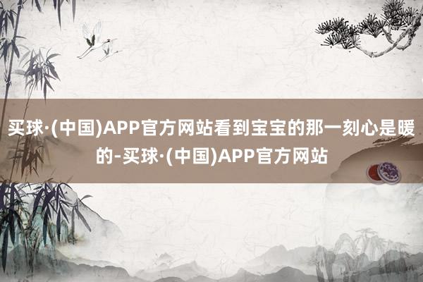 买球·(中国)APP官方网站看到宝宝的那一刻心是暖的-买球·(中国)APP官方网站