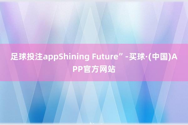 足球投注appShining Future”-买球·(中国)APP官方网站