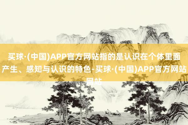 买球·(中国)APP官方网站指的是认识在个体里面产生、感知与认识的特色-买球·(中国)APP官方网站