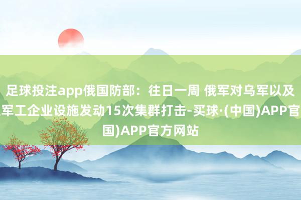 足球投注app俄国防部：往日一周 俄军对乌军以及乌克兰军工企业设施发动15次集群打击-买球·(中国)APP官方网站