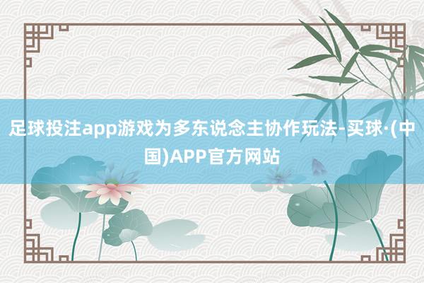 足球投注app游戏为多东说念主协作玩法-买球·(中国)APP官方网站