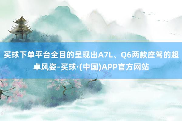 买球下单平台全目的呈现出A7L、Q6两款座驾的超卓风姿-买球·(中国)APP官方网站
