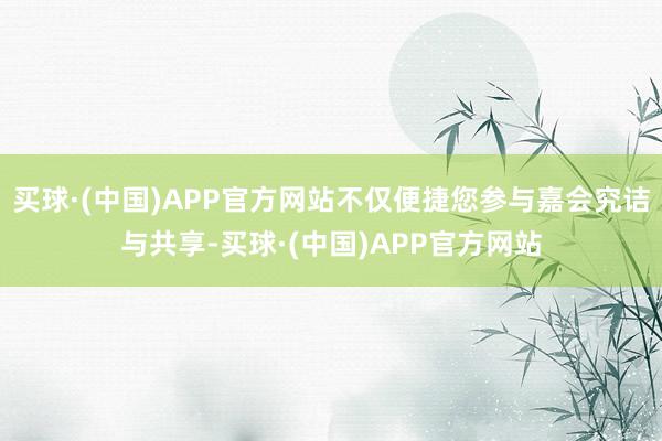 买球·(中国)APP官方网站不仅便捷您参与嘉会究诘与共享-买球·(中国)APP官方网站
