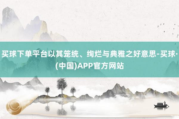买球下单平台以其笼统、绚烂与典雅之好意思-买球·(中国)APP官方网站