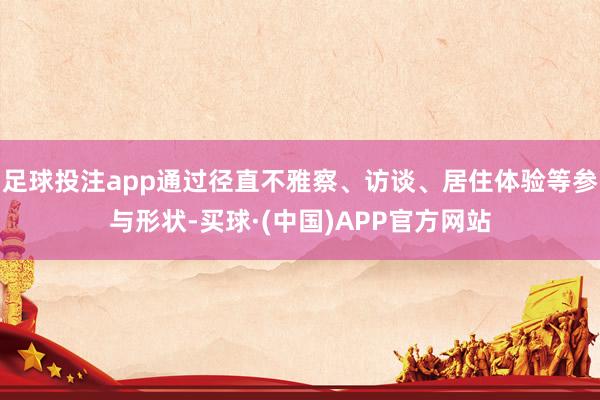 足球投注app通过径直不雅察、访谈、居住体验等参与形状-买球·(中国)APP官方网站