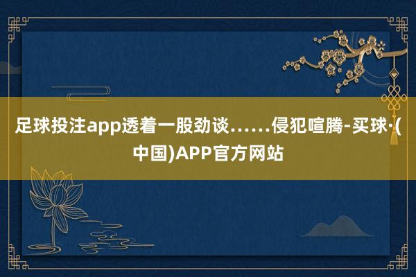 足球投注app透着一股劲谈……侵犯喧腾-买球·(中国)APP官方网站