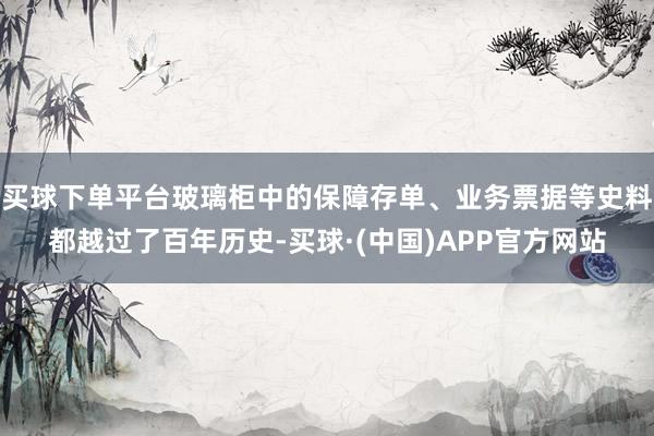 买球下单平台玻璃柜中的保障存单、业务票据等史料都越过了百年历史-买球·(中国)APP官方网站