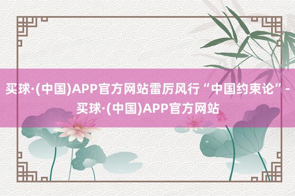 买球·(中国)APP官方网站雷厉风行“中国约束论”-买球·(中国)APP官方网站