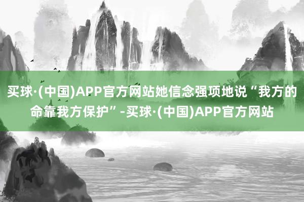 买球·(中国)APP官方网站她信念强项地说“我方的命靠我方保护”-买球·(中国)APP官方网站