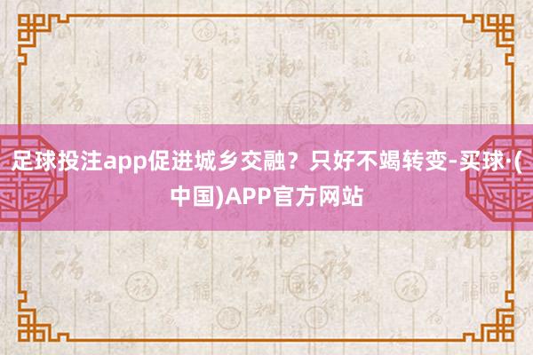 足球投注app促进城乡交融？只好不竭转变-买球·(中国)APP官方网站