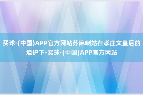 买球·(中国)APP官方网站苏麻喇姑在孝庄文皇后的坦护下-买球·(中国)APP官方网站