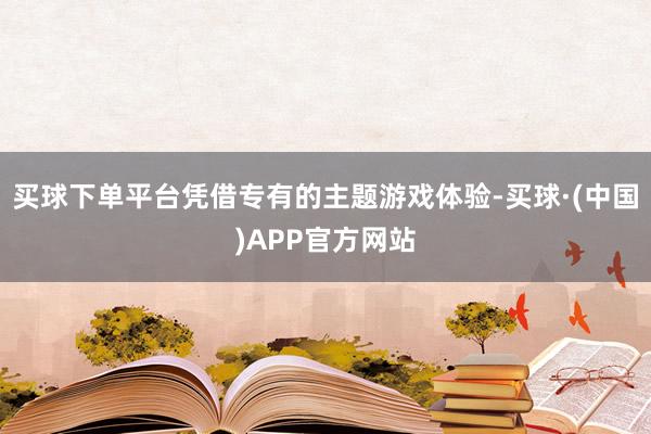 买球下单平台凭借专有的主题游戏体验-买球·(中国)APP官方网站