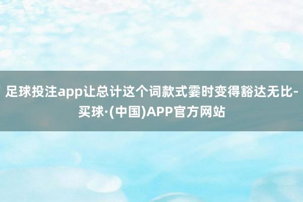 足球投注app让总计这个词款式霎时变得豁达无比-买球·(中国)APP官方网站