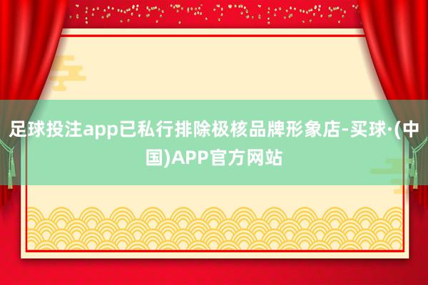 足球投注app已私行排除极核品牌形象店-买球·(中国)APP官方网站