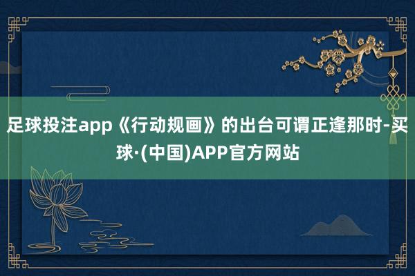 足球投注app《行动规画》的出台可谓正逢那时-买球·(中国)APP官方网站