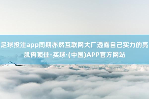 足球投注app同期亦然互联网大厂透露自己实力的亮肌肉顶住-买球·(中国)APP官方网站