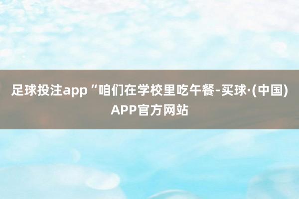 足球投注app“咱们在学校里吃午餐-买球·(中国)APP官方网站