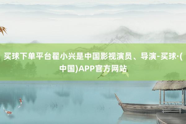 买球下单平台翟小兴是中国影视演员、导演-买球·(中国)APP官方网站