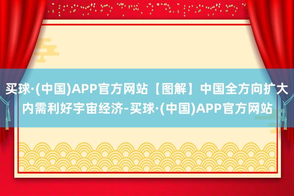 买球·(中国)APP官方网站【图解】中国全方向扩大内需利好宇宙经济-买球·(中国)APP官方网站