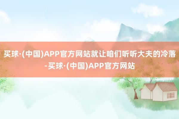 买球·(中国)APP官方网站就让咱们听听大夫的冷落-买球·(中国)APP官方网站