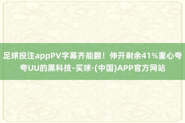 足球投注appPV字幕齐能翻！伸开剩余41%重心夸夸UU的黑科技-买球·(中国)APP官方网站