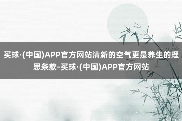 买球·(中国)APP官方网站清新的空气更是养生的理思条款-买球·(中国)APP官方网站