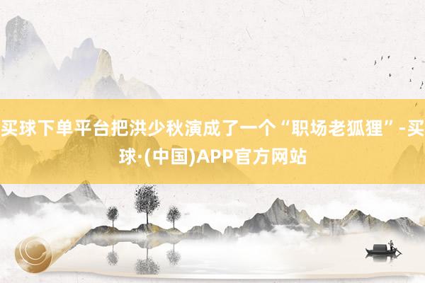 买球下单平台把洪少秋演成了一个“职场老狐狸”-买球·(中国)APP官方网站